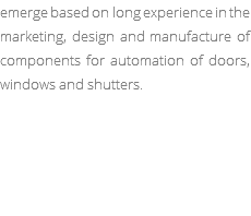 emerge based on long experience in the marketing, design and manufacture of components for automation of doors, windows and shutters.