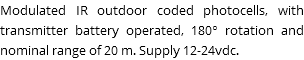 Modulated IR outdoor coded photocells, with transmitter battery operated, 180° rotation and nominal range of 20 m. Supply 12-24vdc.